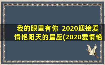 我的眼里有你  2020迎接爱情艳阳天的星座(2020爱情艳阳天星座大揭秘：谁是幸运儿？)